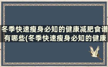 冬季快速瘦身必知的健康减肥食谱有哪些(冬季快速瘦身必知的健康减肥食谱大全)