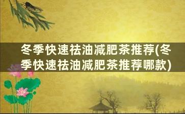 冬季快速祛油减肥茶推荐(冬季快速祛油减肥茶推荐哪款)