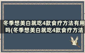 冬季想美白就吃4款食疗方法有用吗(冬季想美白就吃4款食疗方法是什么)