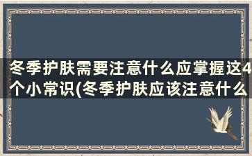 冬季护肤需要注意什么应掌握这4个小常识(冬季护肤应该注意什么)