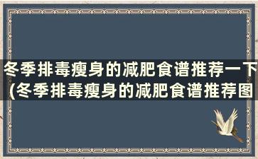 冬季排毒瘦身的减肥食谱推荐一下(冬季排毒瘦身的减肥食谱推荐图)