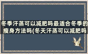 冬季汗蒸可以减肥吗最适合冬季的瘦身方法吗(冬天汗蒸可以减肥吗)