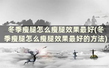 冬季瘦腿怎么瘦腿效果最好(冬季瘦腿怎么瘦腿效果最好的方法)