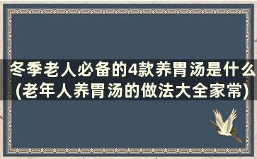 冬季老人必备的4款养胃汤是什么(老年人养胃汤的做法大全家常)