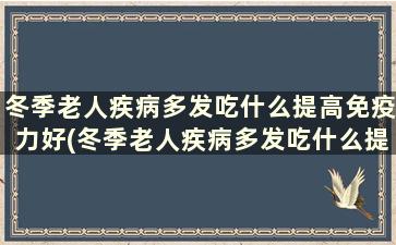 冬季老人疾病多发吃什么提高免疫力好(冬季老人疾病多发吃什么提高免疫力的药)