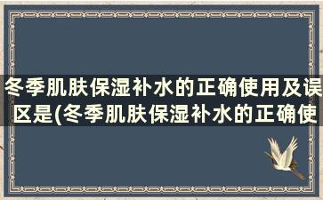 冬季肌肤保湿补水的正确使用及误区是(冬季肌肤保湿补水的正确使用及误区是什么)