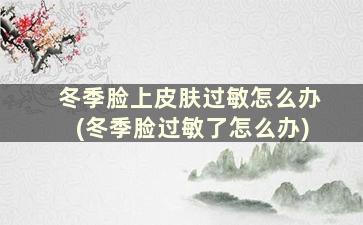 冬季脸上皮肤过敏怎么办(冬季脸过敏了怎么办)