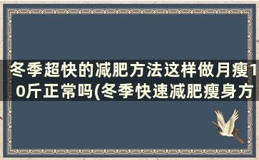 冬季超快的减肥方法这样做月瘦10斤正常吗(冬季快速减肥瘦身方法)