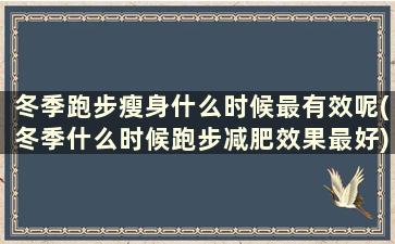 冬季跑步瘦身什么时候最有效呢(冬季什么时候跑步减肥效果最好)