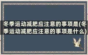 冬季运动减肥应注意的事项是(冬季运动减肥应注意的事项是什么)