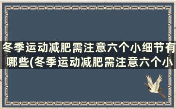 冬季运动减肥需注意六个小细节有哪些(冬季运动减肥需注意六个小细节是什么)