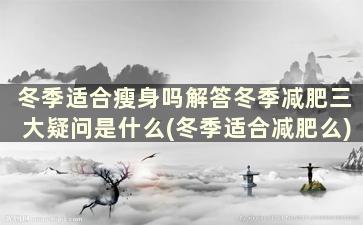 冬季适合瘦身吗解答冬季减肥三大疑问是什么(冬季适合减肥么)