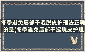 冬季避免唇部干涩脱皮护理法正确的是(冬季避免唇部干涩脱皮护理法有哪些)