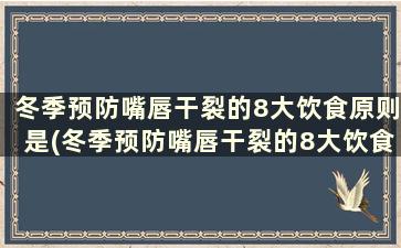 冬季预防嘴唇干裂的8大饮食原则是(冬季预防嘴唇干裂的8大饮食原则有哪些)