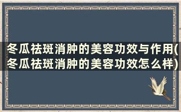 冬瓜祛斑消肿的美容功效与作用(冬瓜祛斑消肿的美容功效怎么样)