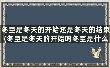 冬至是冬天的开始还是冬天的结束(冬至是冬天的开始吗冬至是什么意思热点)