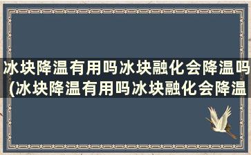 冰块降温有用吗冰块融化会降温吗(冰块降温有用吗冰块融化会降温吗视频)