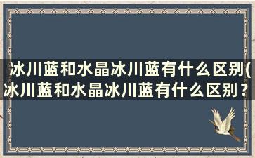 冰川蓝和水晶冰川蓝有什么区别(冰川蓝和水晶冰川蓝有什么区别？)