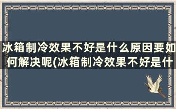 冰箱制冷效果不好是什么原因要如何解决呢(冰箱制冷效果不好是什么原因要如何解决呢图片)