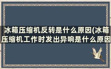 冰箱压缩机反转是什么原因(冰箱压缩机工作时发出异响是什么原因)