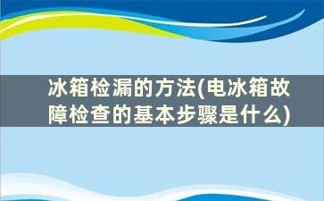 冰箱检漏的方法(电冰箱故障检查的基本步骤是什么)