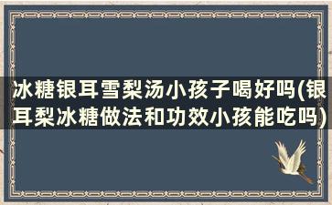 冰糖银耳雪梨汤小孩子喝好吗(银耳梨冰糖做法和功效小孩能吃吗)