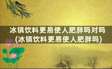 冰镇饮料更易使人肥胖吗对吗(冰镇饮料更易使人肥胖吗)