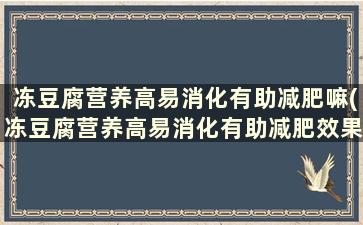 冻豆腐营养高易消化有助减肥嘛(冻豆腐营养高易消化有助减肥效果吗)