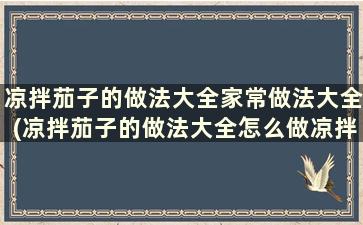 凉拌茄子的做法大全家常做法大全(凉拌茄子的做法大全怎么做凉拌茄子)