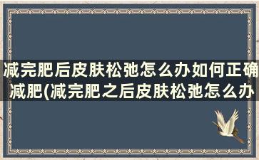 减完肥后皮肤松弛怎么办如何正确减肥(减完肥之后皮肤松弛怎么办)