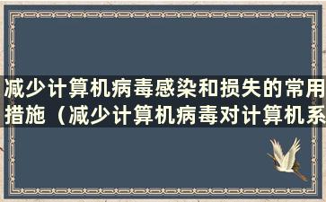 减少计算机病毒感染和损失的常用措施（减少计算机病毒对计算机系统造成的损害应该做什么）