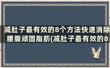 减肚子最有效的8个方法快速消除腰腹顽固脂肪(减肚子最有效的8个方法快速消除腰腹顽固脂肪脂肪)