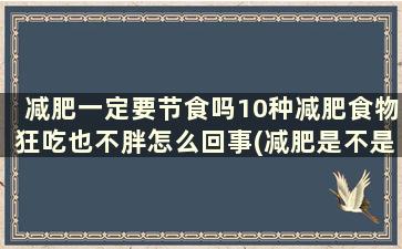 减肥一定要节食吗10种减肥食物狂吃也不胖怎么回事(减肥是不是等于什么都不能吃节食减肥到底对不对)