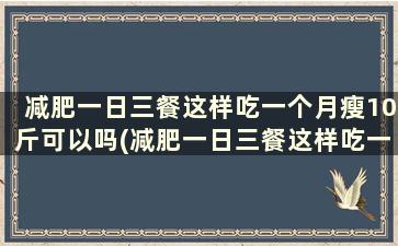 减肥一日三餐这样吃一个月瘦10斤可以吗(减肥一日三餐这样吃一个月瘦10斤可能吗)