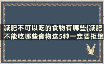 减肥不可以吃的食物有哪些(减肥不能吃哪些食物这5种一定要拒绝)