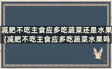 减肥不吃主食应多吃蔬菜还是水果(减肥不吃主食应多吃蔬菜水果吗)