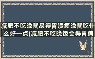 减肥不吃晚餐易得胃溃疡晚餐吃什么好一点(减肥不吃晚饭会得胃病吗)