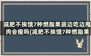 减肥不挨饿7种燃脂果蔬边吃边甩肉会瘦吗(减肥不挨饿7种燃脂果蔬边吃边甩肉好吗)