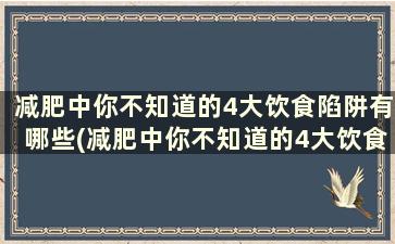 减肥中你不知道的4大饮食陷阱有哪些(减肥中你不知道的4大饮食陷阱是)