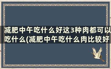 减肥中午吃什么好这3种肉都可以吃什么(减肥中午吃什么肉比较好)