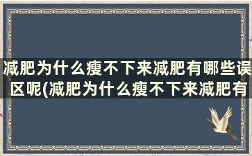 减肥为什么瘦不下来减肥有哪些误区呢(减肥为什么瘦不下来减肥有哪些误区呢)