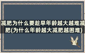 减肥为什么要趁早年龄越大越难减肥(为什么年龄越大减肥越困难)