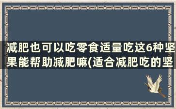 减肥也可以吃零食适量吃这6种坚果能帮助减肥嘛(适合减肥吃的坚果零食有哪些)