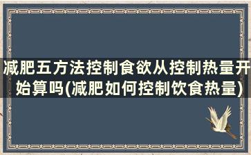 减肥五方法控制食欲从控制热量开始算吗(减肥如何控制饮食热量)