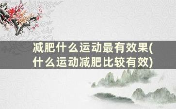 减肥什么运动最有效果(什么运动减肥比较有效)