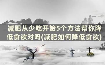 减肥从少吃开始5个方法帮你降低食欲对吗(减肥如何降低食欲)