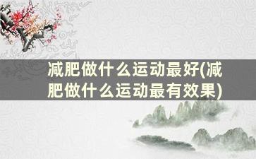 减肥做什么运动最好(减肥做什么运动最有效果)