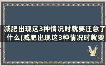 减肥出现这3种情况时就要注意了什么(减肥出现这3种情况时就要注意了怎么办)