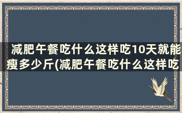 减肥午餐吃什么这样吃10天就能瘦多少斤(减肥午餐吃什么这样吃10天就能瘦吗)