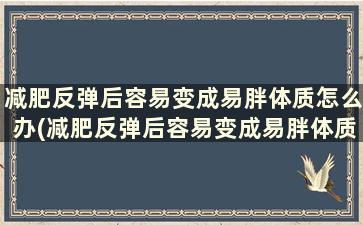 减肥反弹后容易变成易胖体质怎么办(减肥反弹后容易变成易胖体质的原因)